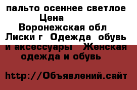 пальто осеннее светлое › Цена ­ 4 200 - Воронежская обл., Лиски г. Одежда, обувь и аксессуары » Женская одежда и обувь   